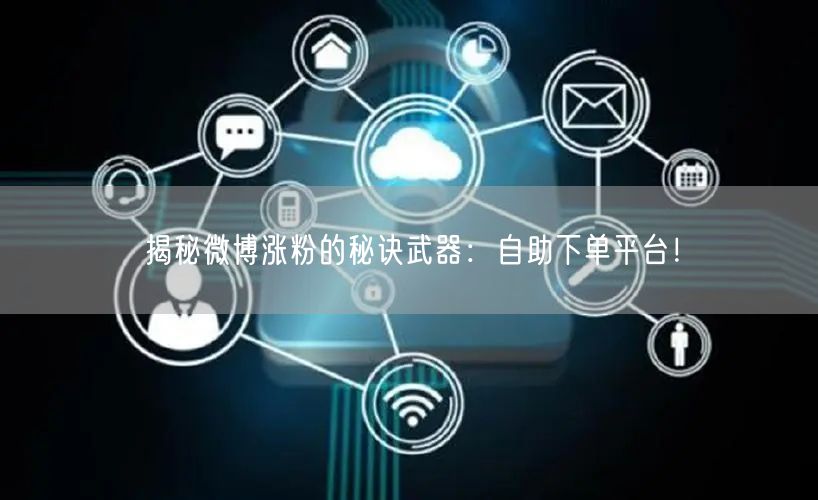 揭秘微博涨粉的秘诀武器：自助下单平台！