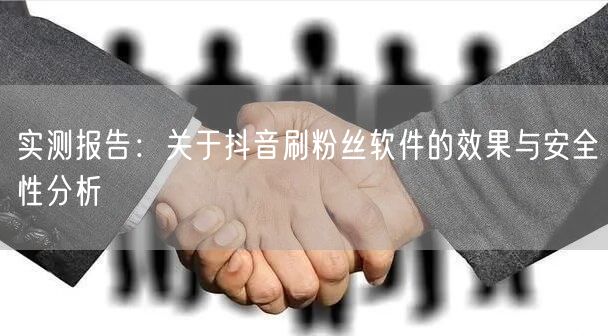 实测报告：关于抖音刷粉丝软件的效果与安全性分析