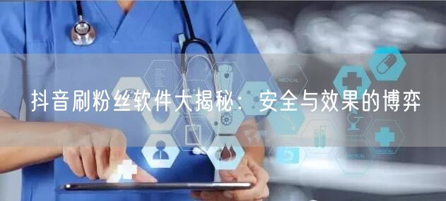 抖音刷粉丝软件大揭秘：安全与效果的博弈