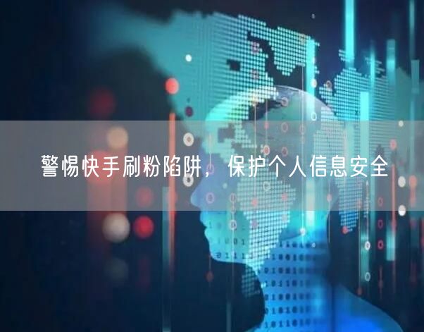 警惕快手刷粉陷阱，保护个人信息安全
