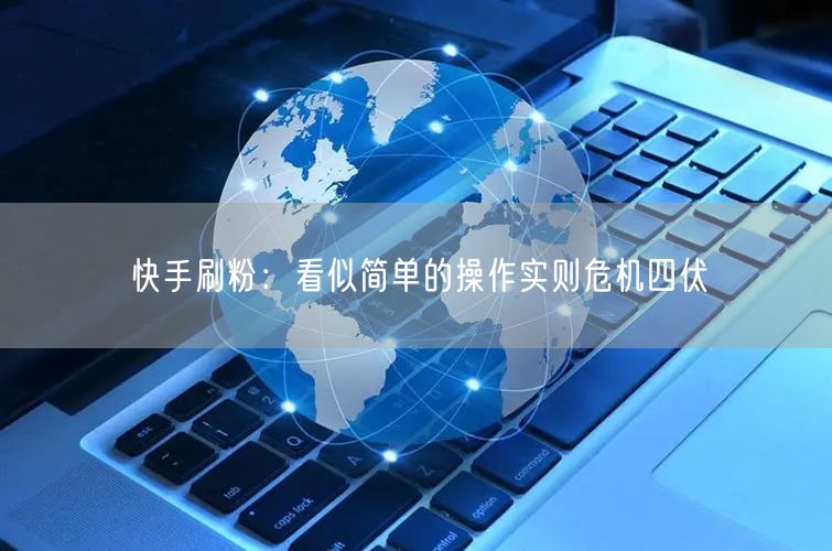 快手刷粉：看似简单的操作实则危机四伏