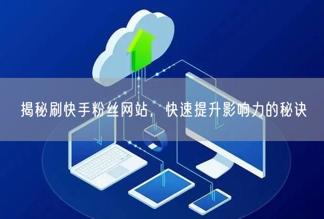 揭秘刷快手粉丝网站，快速提升影响力的秘诀