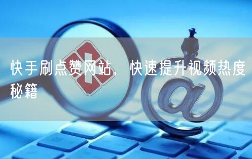 快手刷点赞网站，快速提升视频热度秘籍
