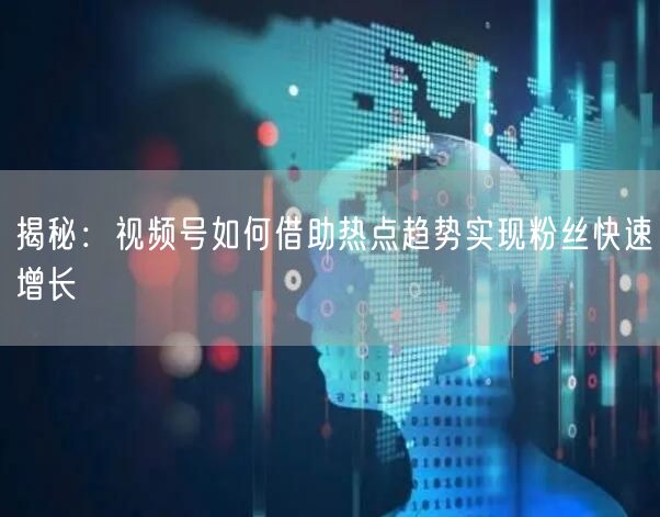 揭秘：视频号如何借助热点趋势实现粉丝快速增长