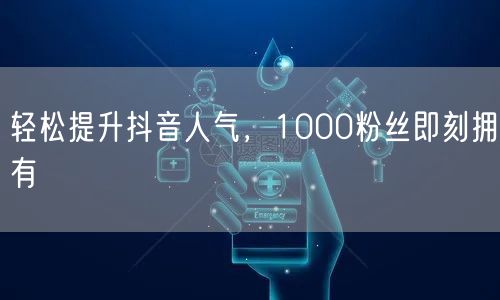 轻松提升抖音人气，1000粉丝即刻拥有