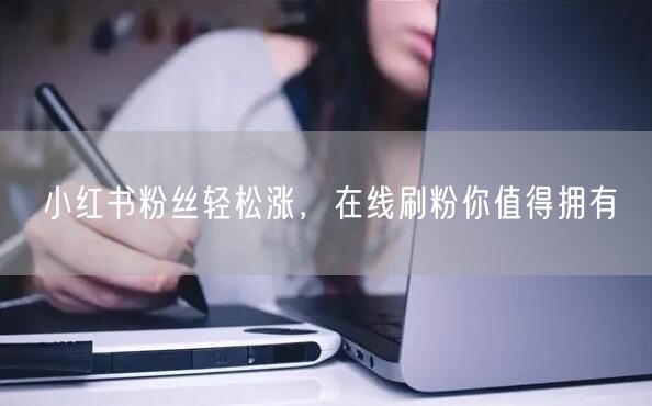 小红书粉丝轻松涨，在线刷粉你值得拥有