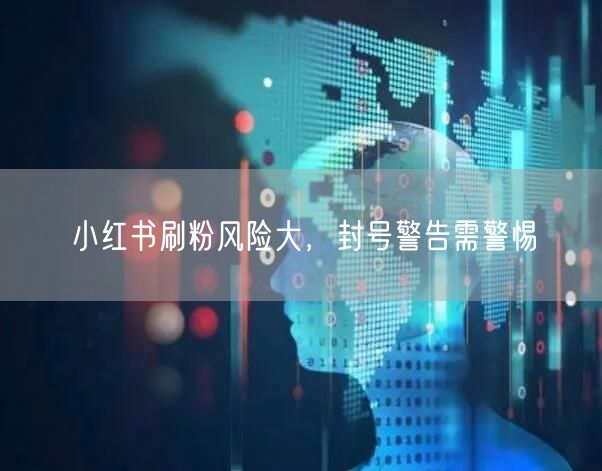 小红书刷粉风险大，封号警告需警惕