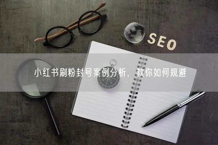 小红书刷粉封号案例分析，教你如何规避