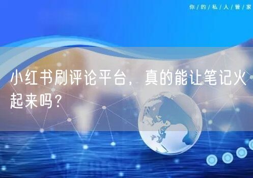 小红书刷评论平台，真的能让笔记火起来吗？