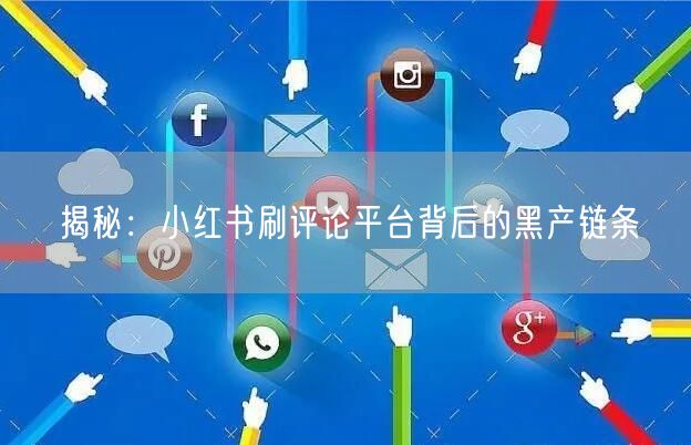 揭秘：小红书刷评论平台背后的黑产链条