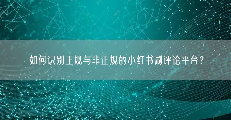 如何识别正规与非正规的小红书刷评论平台？