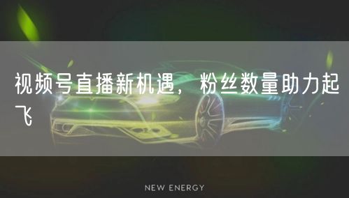 视频号直播新机遇，粉丝数量助力起飞