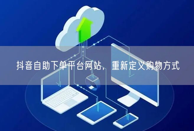 抖音自助下单平台网站，重新定义购物方式