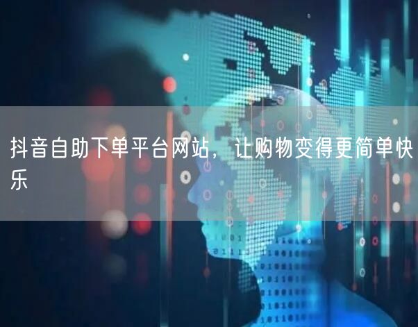 抖音自助下单平台网站，让购物变得更简单快乐