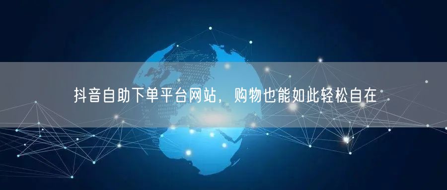 抖音自助下单平台网站，购物也能如此轻松自在