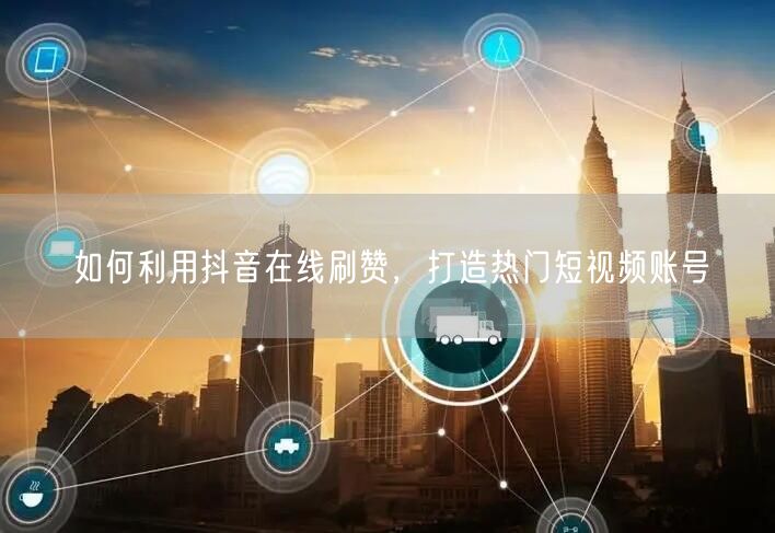如何利用抖音在线刷赞，打造热门短视频账号