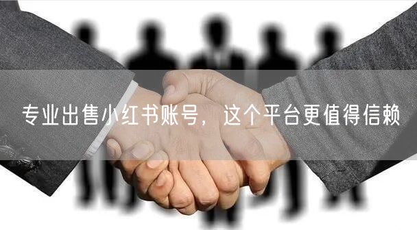 专业出售小红书账号，这个平台更值得信赖