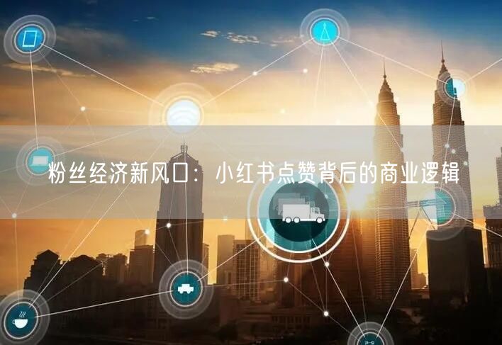粉丝经济新风口：小红书点赞背后的商业逻辑