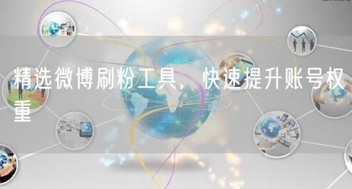 精选微博刷粉工具，快速提升账号权重