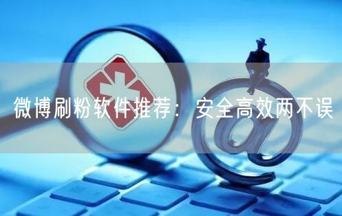 微博刷粉软件推荐：安全高效两不误