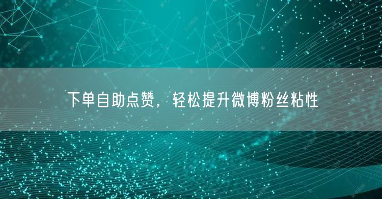 下单自助点赞，轻松提升微博粉丝粘性