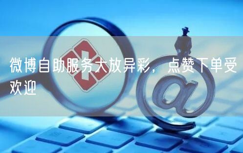 微博自助服务大放异彩，点赞下单受欢迎