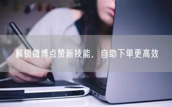 解锁微博点赞新技能，自助下单更高效