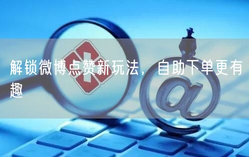 解锁微博点赞新玩法，自助下单更有趣