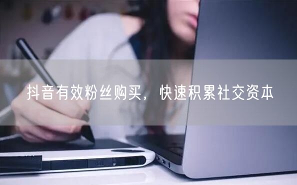 抖音有效粉丝购买，快速积累社交资本