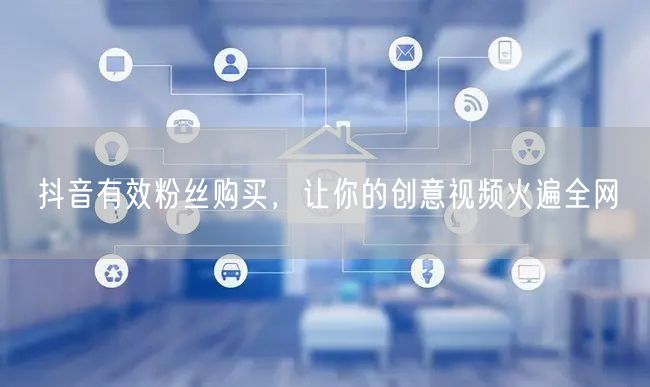 抖音有效粉丝购买，让你的创意视频火遍全网