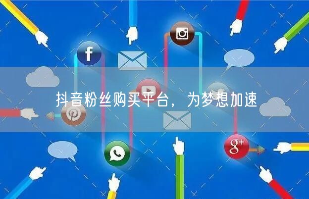 抖音粉丝购买平台，为梦想加速
