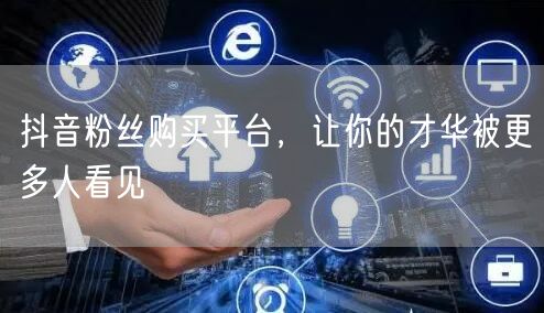 抖音粉丝购买平台，让你的才华被更多人看见