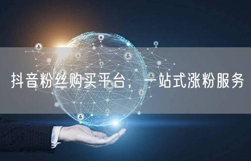 抖音粉丝购买平台，一站式涨粉服务