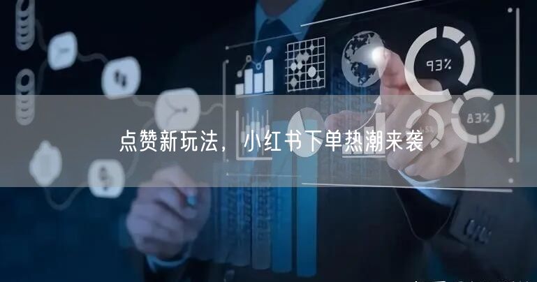 点赞新玩法，小红书下单热潮来袭