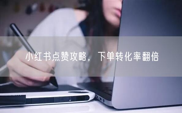 小红书点赞攻略，下单转化率翻倍