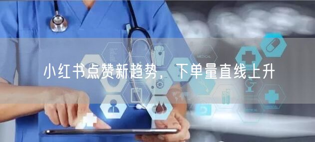 小红书点赞新趋势，下单量直线上升