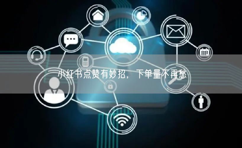 小红书点赞有妙招，下单量不再愁
