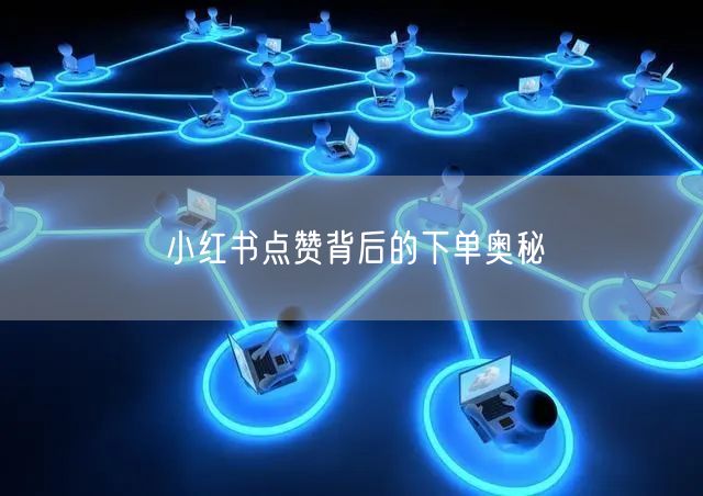 小红书点赞背后的下单奥秘