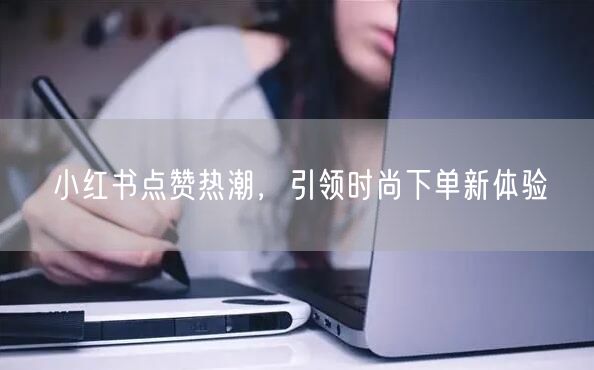 小红书点赞热潮，引领时尚下单新体验