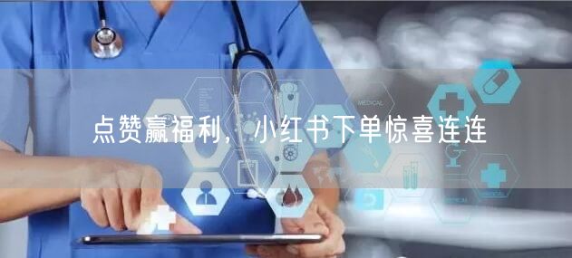 点赞赢福利，小红书下单惊喜连连
