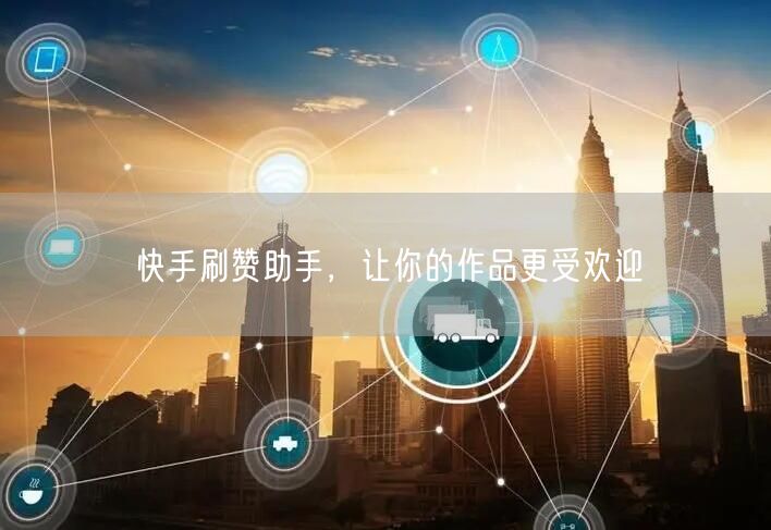 快手刷赞助手，让你的作品更受欢迎