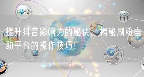 提升抖音影响力的秘诀：揭秘刷粉自助平台的操作技巧！