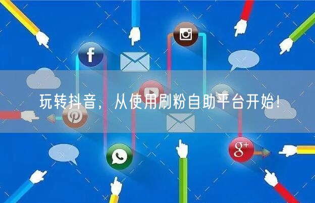 玩转抖音，从使用刷粉自助平台开始！